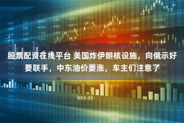 股票配资在线平台 美国炸伊朗核设施，向俄示好要联手，中东油价要涨，车主们注意了
