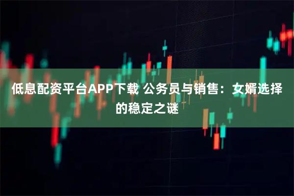 低息配资平台APP下载 公务员与销售：女婿选择的稳定之谜