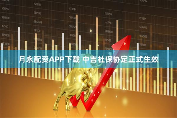 月永配资APP下载 中吉社保协定正式生效