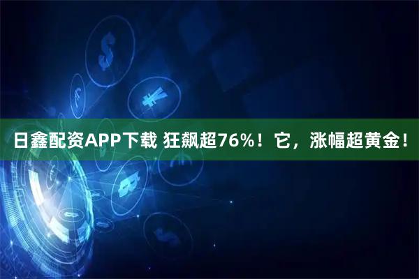 日鑫配资APP下载 狂飙超76%！它，涨幅超黄金！