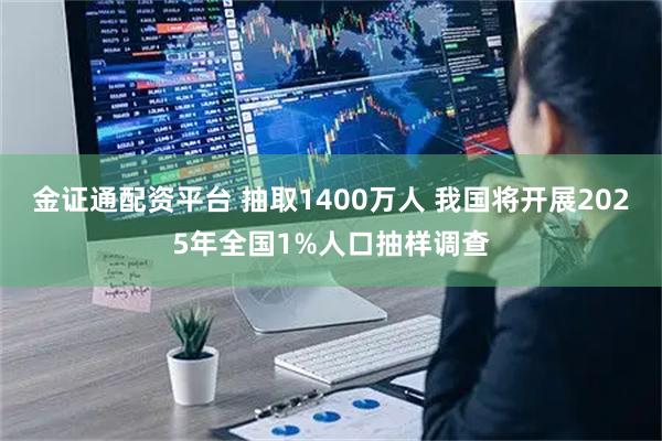 金证通配资平台 抽取1400万人 我国将开展2025年全国1%人口抽样调查