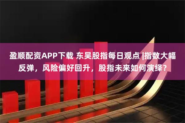 盈顺配资APP下载 东吴股指每日观点 |指数大幅反弹，风险偏好回升，股指未来如何演绎？