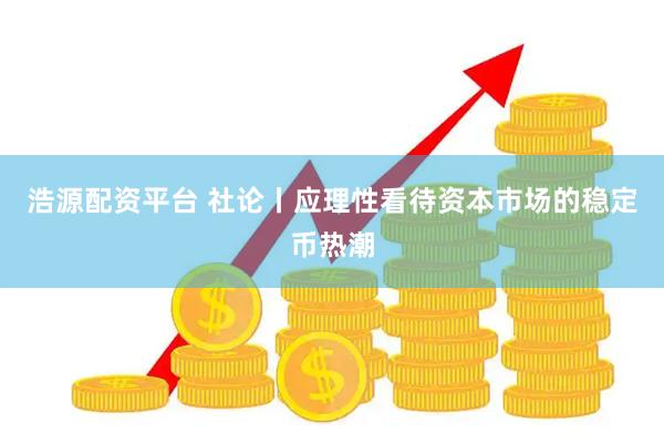 浩源配资平台 社论丨应理性看待资本市场的稳定币热潮