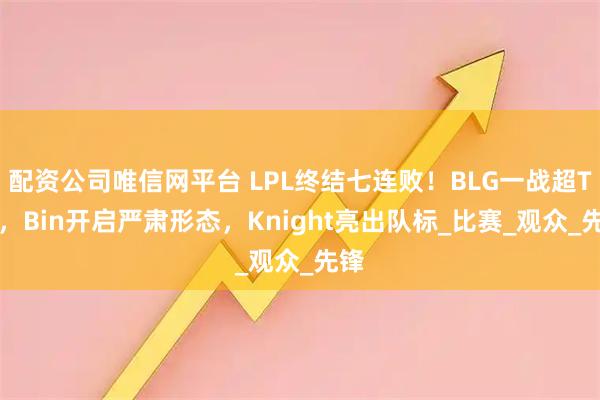 配资公司唯信网平台 LPL终结七连败！BLG一战超TES，Bin开启严肃形态，Knight亮出队标_比赛_观众_先锋