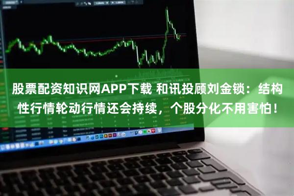 股票配资知识网APP下载 和讯投顾刘金锁：结构性行情轮动行情还会持续，个股分化不用害怕！