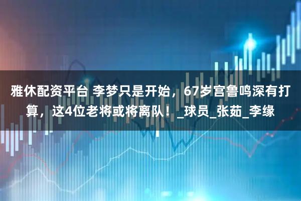 雅休配资平台 李梦只是开始，67岁宫鲁鸣深有打算，这4位老将或将离队！_球员_张茹_李缘