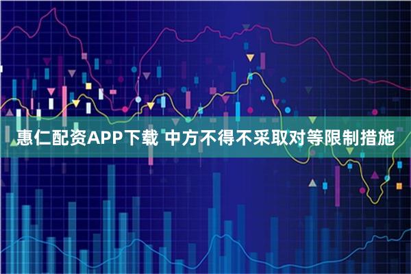 惠仁配资APP下载 中方不得不采取对等限制措施