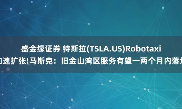 盛金缘证券 特斯拉(TSLA.US)Robotaxi加速扩张!马斯克：旧金山湾区服务有望一两个月内落地