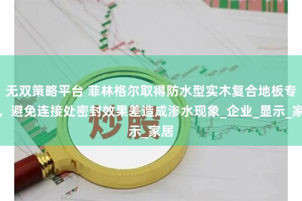 无双策略平台 菲林格尔取得防水型实木复合地板专利，避免连接处密封效果差造成渗水现象_企业_显示_家居