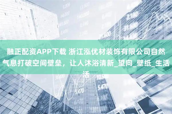 融正配资APP下载 浙江泓优材装饰有限公司自然气息打破空间壁垒，让人沐浴清新_望向_壁纸_生活