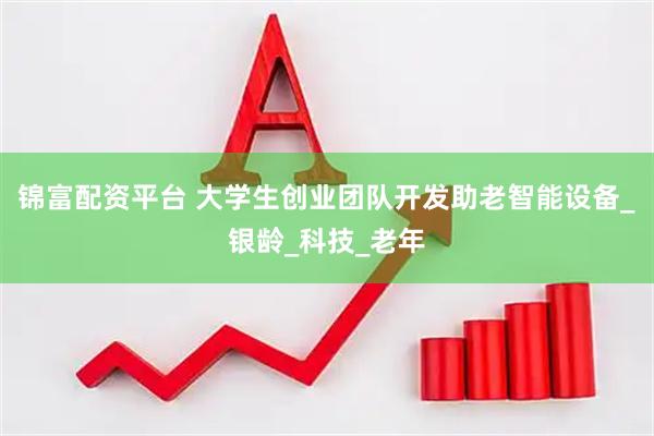 锦富配资平台 大学生创业团队开发助老智能设备_银龄_科技_老年
