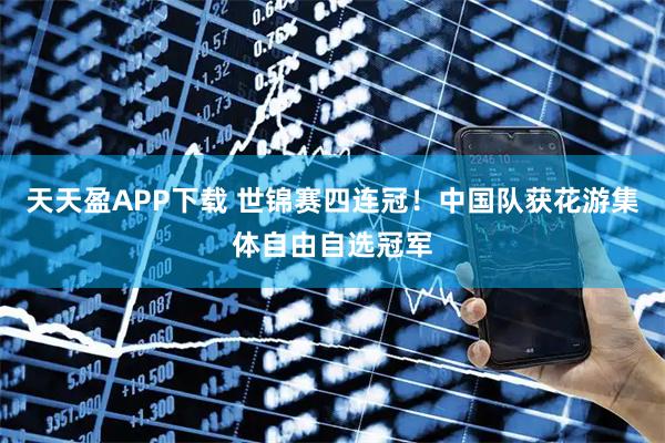 天天盈APP下载 世锦赛四连冠！中国队获花游集体自由自选冠军