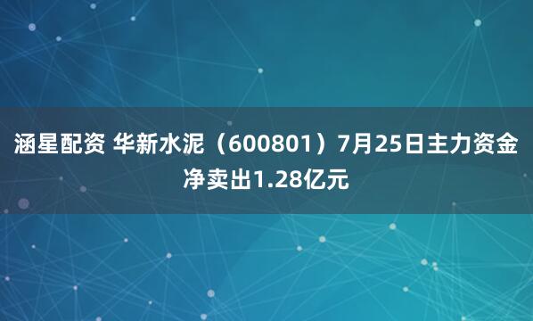 涵星配资 华新水泥（600801）7月25日主力资金净卖出1.28亿元