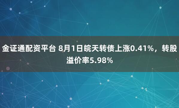 金证通配资平台 8月1日皖天转债上涨0.41%，转股溢价率5.98%