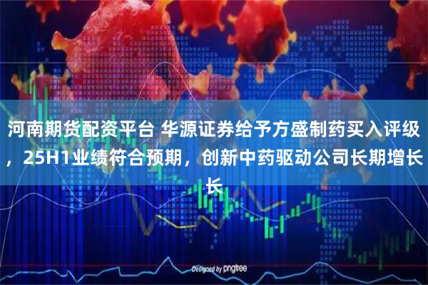 河南期货配资平台 华源证券给予方盛制药买入评级，25H1业绩符合预期，创新中药驱动公司长期增长