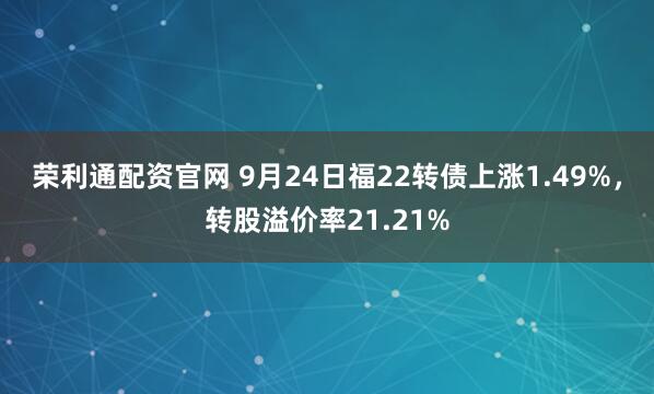 荣利通配资官网 9月24日福22转债上涨1.49%，转股溢价率21.21%