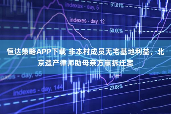 恒达策略APP下载 非本村成员无宅基地利益，北京遗产律师助母亲方赢拆迁案