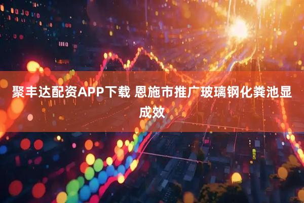 聚丰达配资APP下载 恩施市推广玻璃钢化粪池显成效