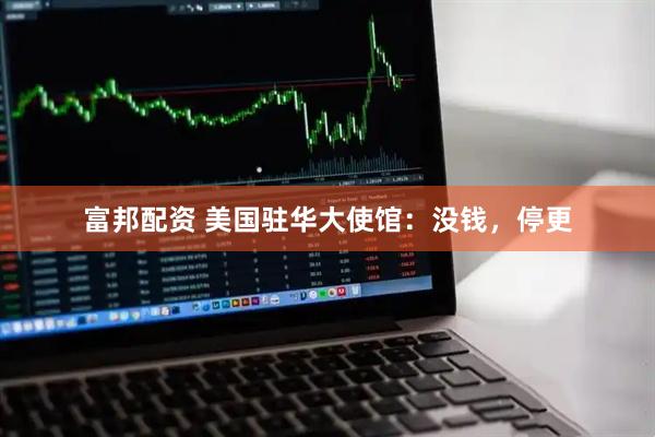 富邦配资 美国驻华大使馆：没钱，停更