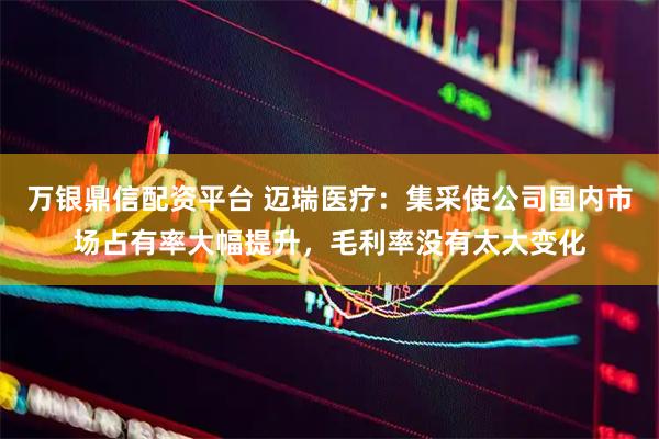 万银鼎信配资平台 迈瑞医疗：集采使公司国内市场占有率大幅提升，毛利率没有太大变化