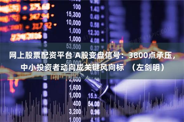 网上股票配资平台 A股变盘信号：3800点承压，中小投资者动向成关键风向标  （左剑明）