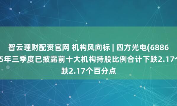 智云理财配资官网 机构风向标 | 四方光电(688665)2025年三季度已披露前十大机构持股比例合计下跌2.17个百分点