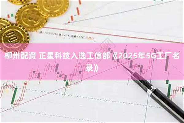 柳州配资 正星科技入选工信部《2025年5G工厂名录》