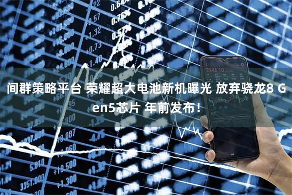 间群策略平台 荣耀超大电池新机曝光 放弃骁龙8 Gen5芯片 年前发布！