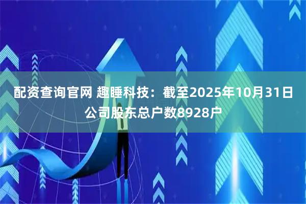 配资查询官网 趣睡科技：截至2025年10月31日公司股东总户数8928户