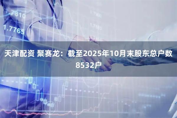 天津配资 聚赛龙：截至2025年10月末股东总户数8532户
