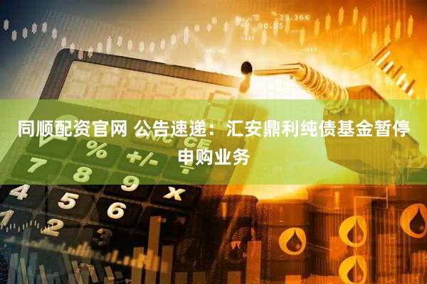 同顺配资官网 公告速递：汇安鼎利纯债基金暂停申购业务