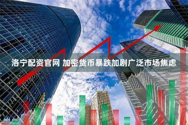 洛宁配资官网 加密货币暴跌加剧广泛市场焦虑