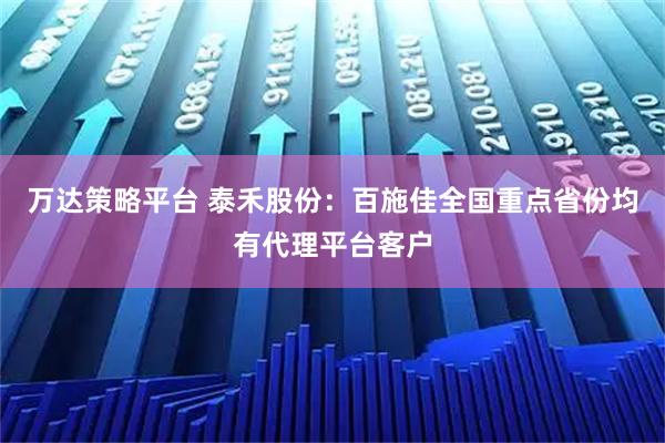 万达策略平台 泰禾股份：百施佳全国重点省份均有代理平台客户