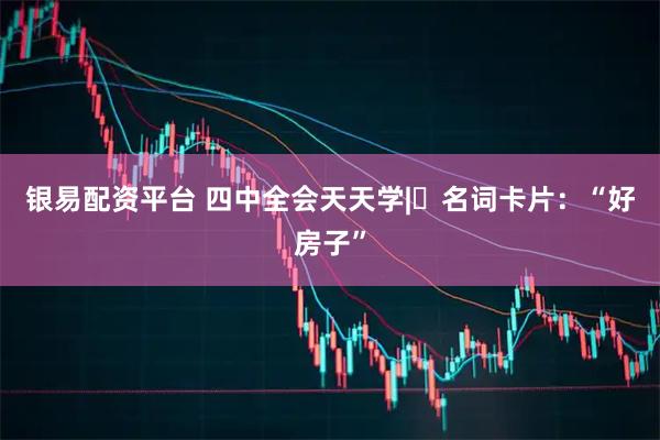 银易配资平台 四中全会天天学|㉘名词卡片：“好房子”