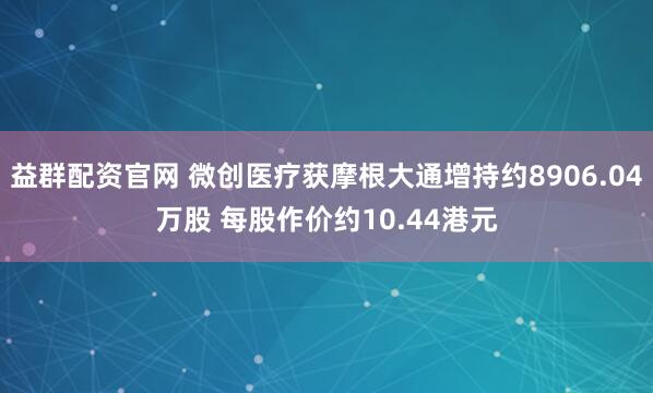 益群配资官网 微创医疗获摩根大通增持约8906.04万股 每股作价约10.44港元