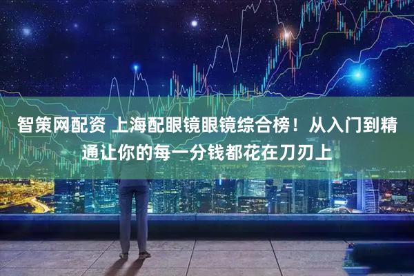 智策网配资 上海配眼镜眼镜综合榜！从入门到精通让你的每一分钱都花在刀刃上