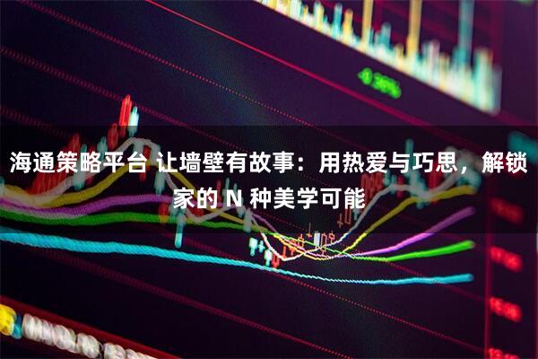 海通策略平台 让墙壁有故事：用热爱与巧思，解锁家的 N 种美学可能