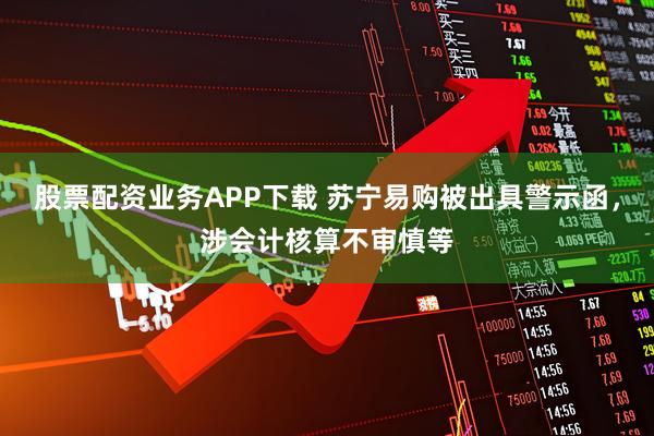 股票配资业务APP下载 苏宁易购被出具警示函，涉会计核算不审慎等