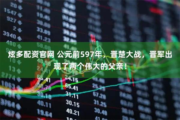 炫多配资官网 公元前597年，晋楚大战，晋军出现了两个伟大的父亲！