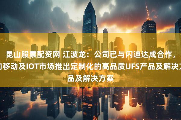 昆山股票配资网 江波龙：公司已与闪迪达成合作，面向移动及IOT市场推出定制化的高品质UFS产品及解决方案