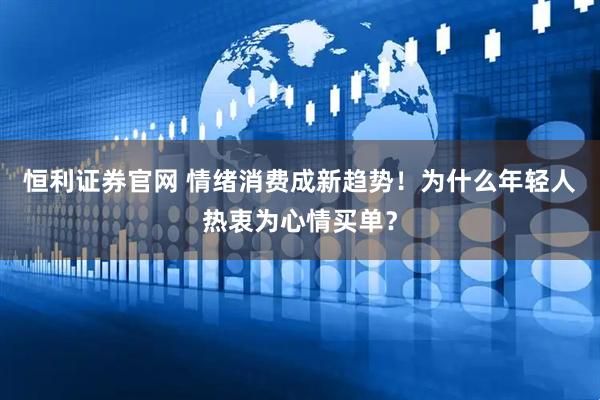 恒利证券官网 情绪消费成新趋势！为什么年轻人热衷为心情买单？