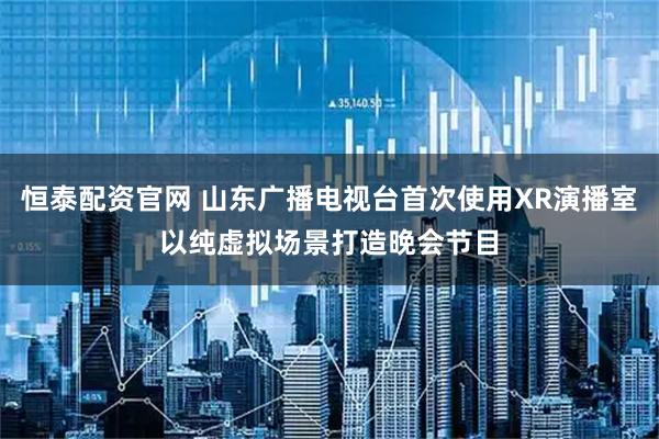 恒泰配资官网 山东广播电视台首次使用XR演播室以纯虚拟场景打造晚会节目