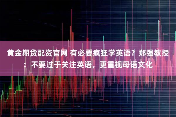 黄金期货配资官网 有必要疯狂学英语？郑强教授：不要过于关注英语，更重视母语文化