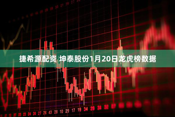 捷希源配资 坤泰股份1月20日龙虎榜数据