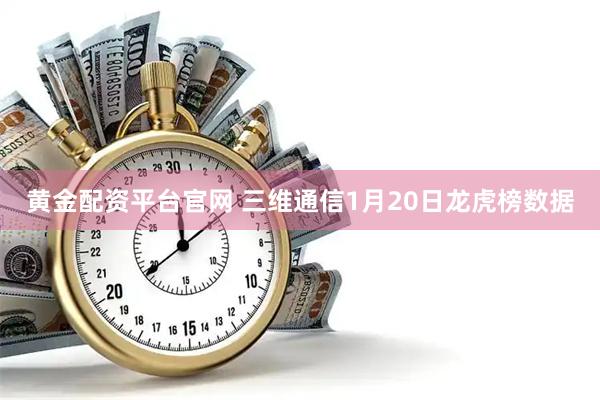 黄金配资平台官网 三维通信1月20日龙虎榜数据