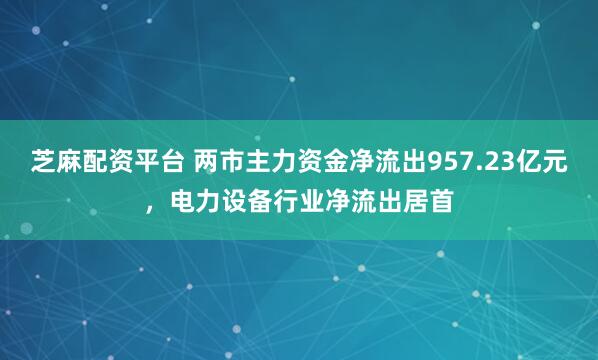 芝麻配资平台 两市主力资金净流出957.23亿元，电力设备行业净流出居首