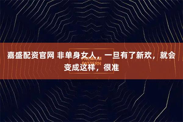 嘉盛配资官网 非单身女人，一旦有了新欢，就会变成这样，很准