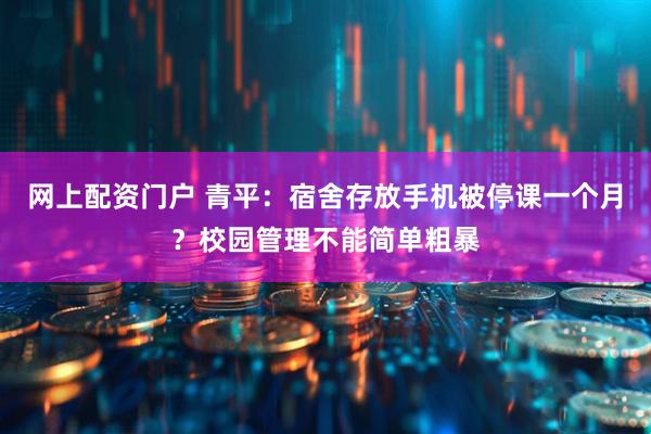 网上配资门户 青平：宿舍存放手机被停课一个月？校园管理不能简单粗暴