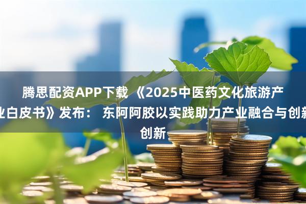 腾思配资APP下载 《2025中医药文化旅游产业白皮书》发布： 东阿阿胶以实践助力产业融合与创新