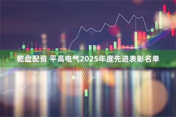 乾盘配资 平高电气2025年度先进表彰名单